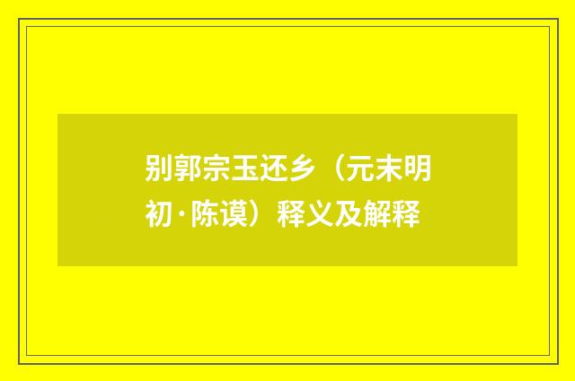 别郭宗玉还乡（元末明初·陈谟）释义及解释