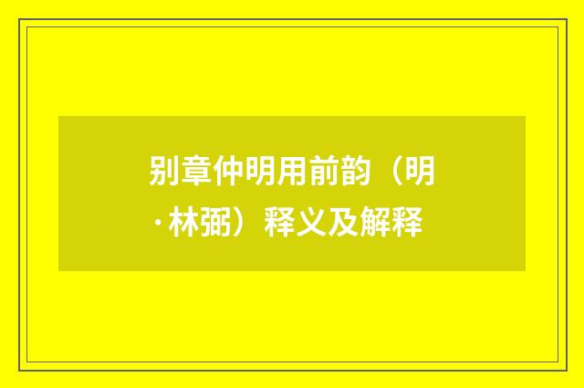 别章仲明用前韵（明·林弼）释义及解释