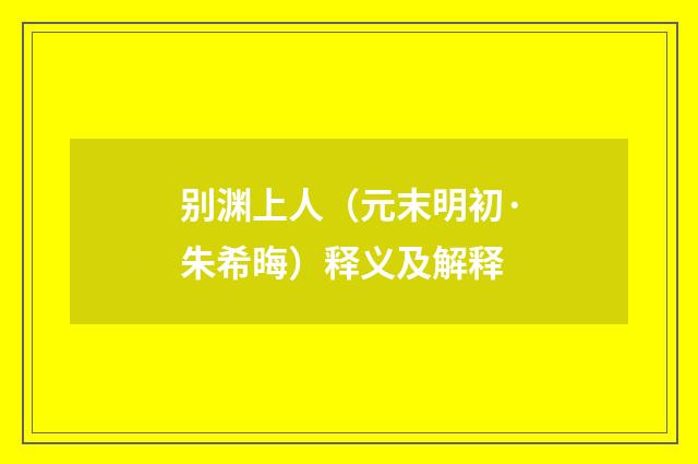 别渊上人（元末明初·朱希晦）释义及解释
