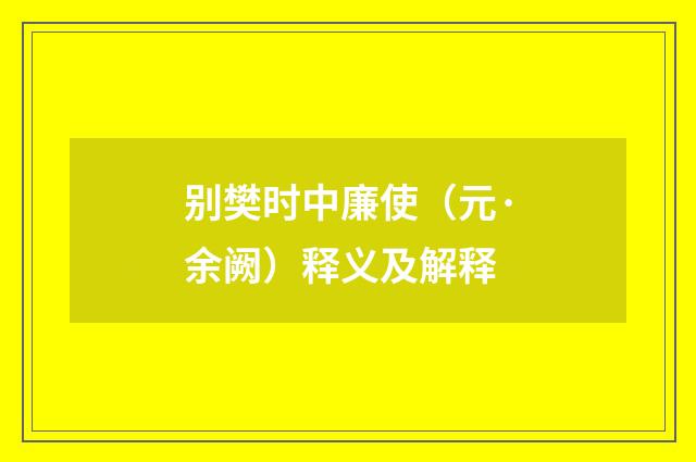 别樊时中廉使（元·余阙）释义及解释