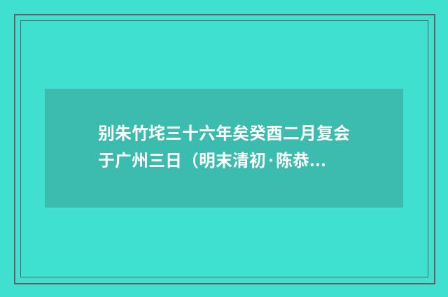 别朱竹垞三十六年矣癸酉二月复会于广州三日（明末清初·陈恭尹）释义及解释