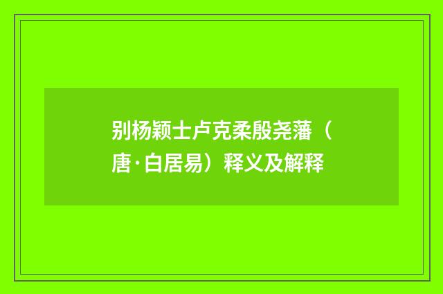 别杨颖士卢克柔殷尧藩（唐·白居易）释义及解释