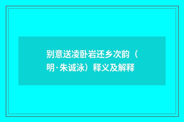 别意送凌卧岩还乡次韵（明·朱诚泳）释义及解释