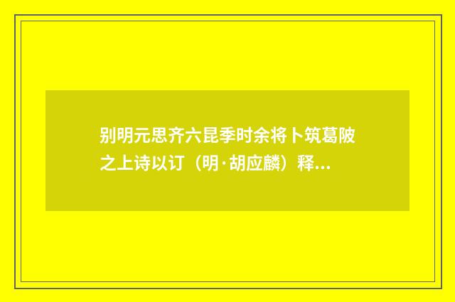 别明元思齐六昆季时余将卜筑葛陂之上诗以订（明·胡应麟）释义及解释
