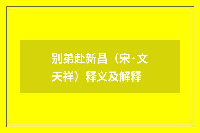 别弟赴新昌（宋·文天祥）释义及解释