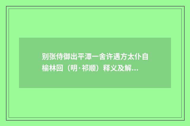 别张侍御出平潭一舍许遇方太仆自榆林回（明·祁顺）释义及解释
