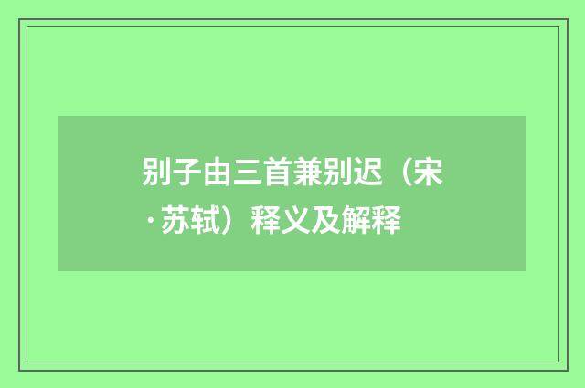 别子由三首兼别迟（宋·苏轼）释义及解释