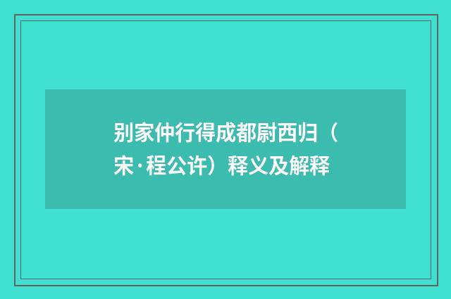 别家仲行得成都尉西归（宋·程公许）释义及解释