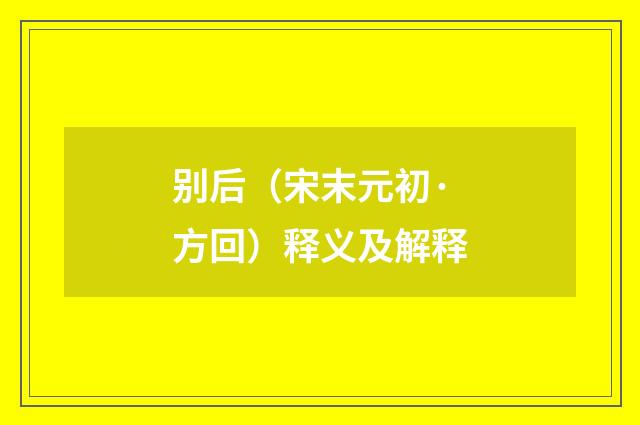 别后（宋末元初·方回）释义及解释