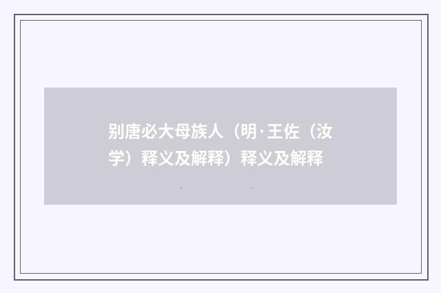 别唐必大母族人（明·王佐（汝学）释义及解释）释义及解释