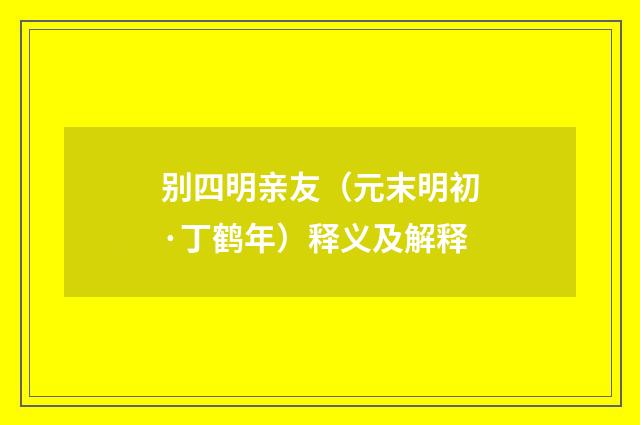 别四明亲友（元末明初·丁鹤年）释义及解释