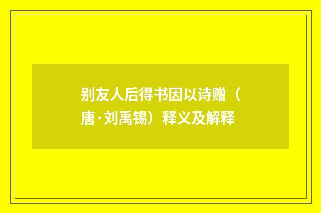 别友人后得书因以诗赠（唐·刘禹锡）释义及解释