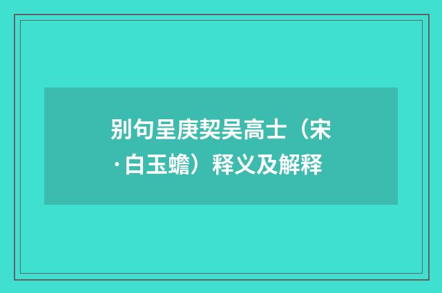 别句呈庚契吴高士（宋·白玉蟾）释义及解释