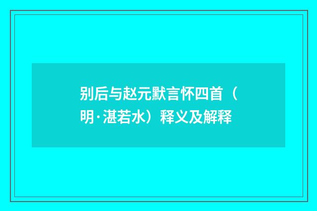 别后与赵元默言怀四首（明·湛若水）释义及解释
