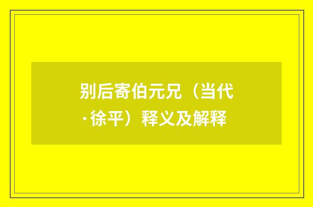 别后寄伯元兄（当代·徐平）释义及解释