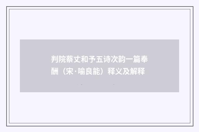 判院蔡丈和予五诗次韵一篇奉酬（宋·喻良能）释义及解释