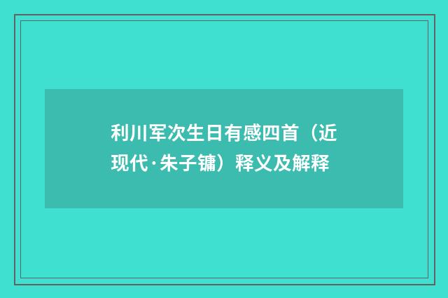 利川军次生日有感四首（近现代·朱子镛）释义及解释