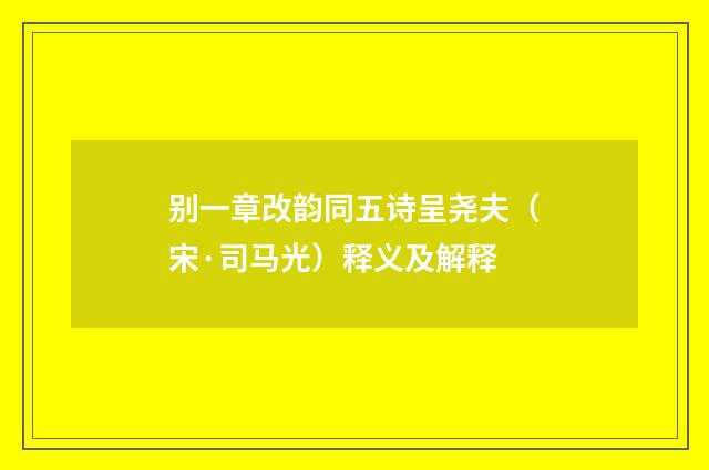 别一章改韵同五诗呈尧夫（宋·司马光）释义及解释