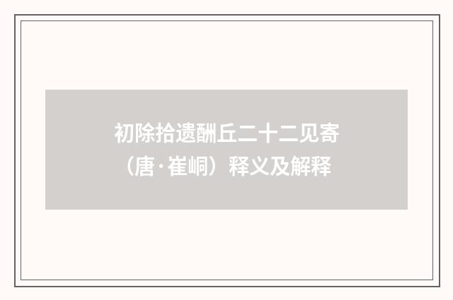 初除拾遗酬丘二十二见寄（唐·崔峒）释义及解释