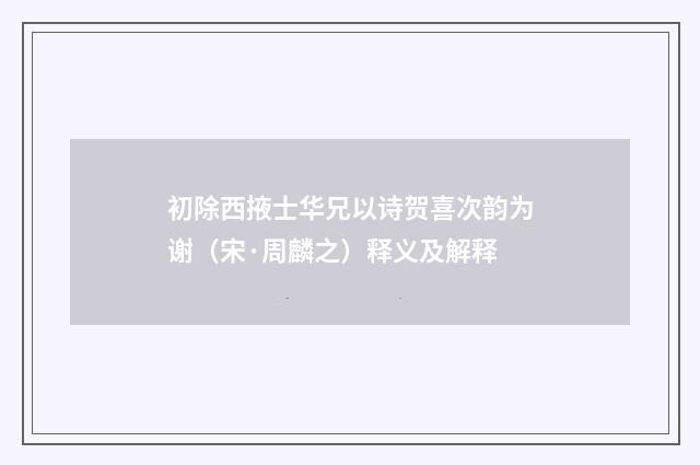初除西掖士华兄以诗贺喜次韵为谢（宋·周麟之）释义及解释