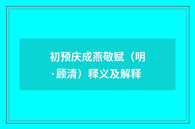 初预庆成燕敬赋（明·顾清）释义及解释