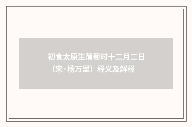 初食太原生蒲萄时十二月二日（宋·杨万里）释义及解释