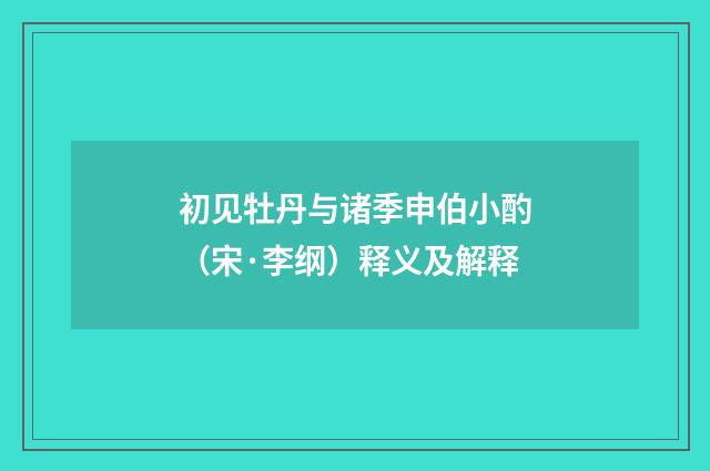 初见牡丹与诸季申伯小酌（宋·李纲）释义及解释