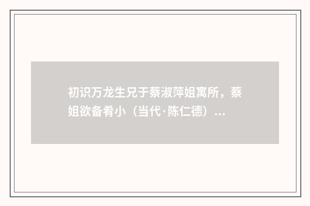 初识万龙生兄于蔡淑萍姐寓所，蔡姐欲备肴小（当代·陈仁德）释义及解释