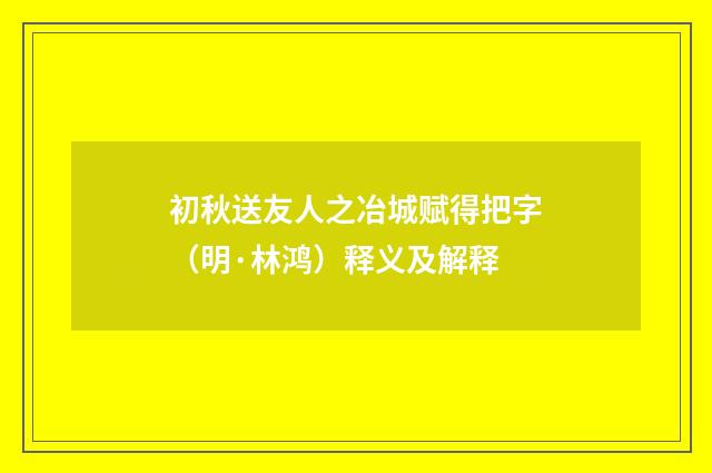 初秋送友人之冶城赋得把字（明·林鸿）释义及解释