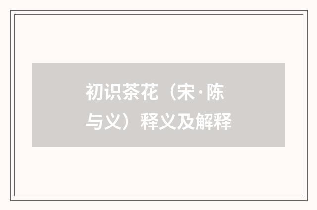 初识茶花（宋·陈与义）释义及解释
