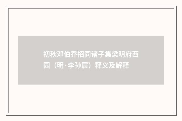 初秋邓伯乔招同诸子集梁明府西园（明·李孙宸）释义及解释