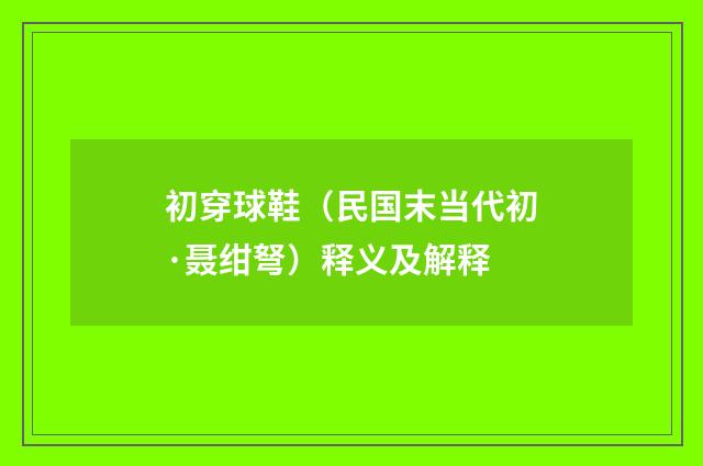 初穿球鞋（民国末当代初·聂绀弩）释义及解释