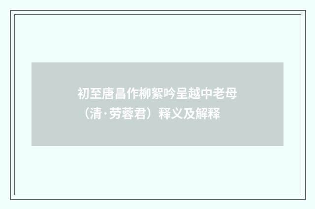 初至唐昌作柳絮吟呈越中老母（清·劳蓉君）释义及解释
