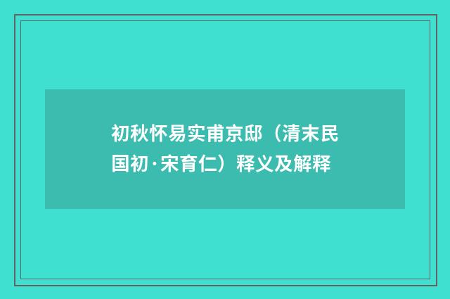 初秋怀易实甫京邸（清末民国初·宋育仁）释义及解释