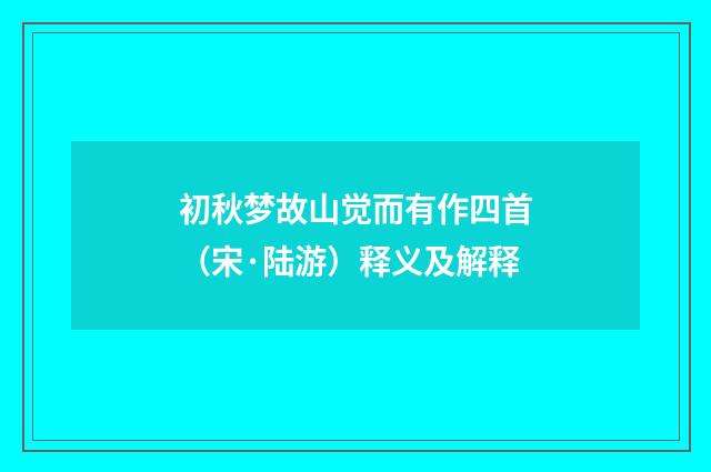 初秋梦故山觉而有作四首（宋·陆游）释义及解释