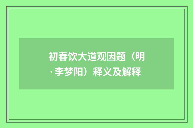 初春饮大道观因题（明·李梦阳）释义及解释