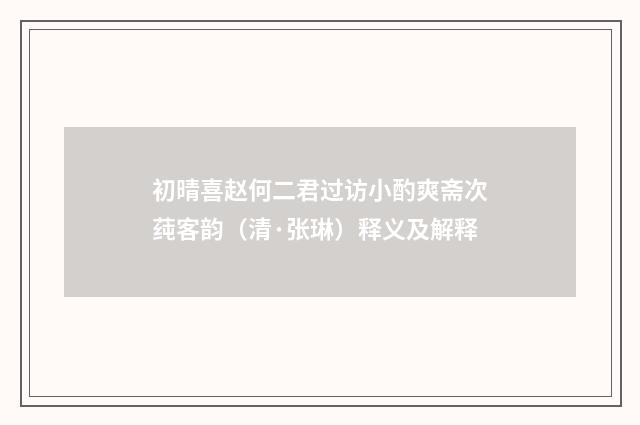 初晴喜赵何二君过访小酌爽斋次莼客韵（清·张琳）释义及解释