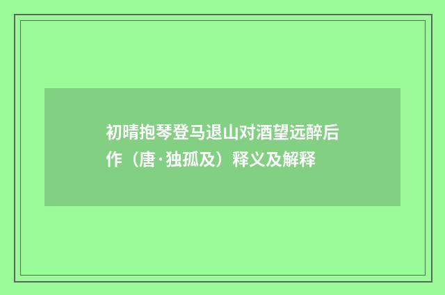 初晴抱琴登马退山对酒望远醉后作（唐·独孤及）释义及解释