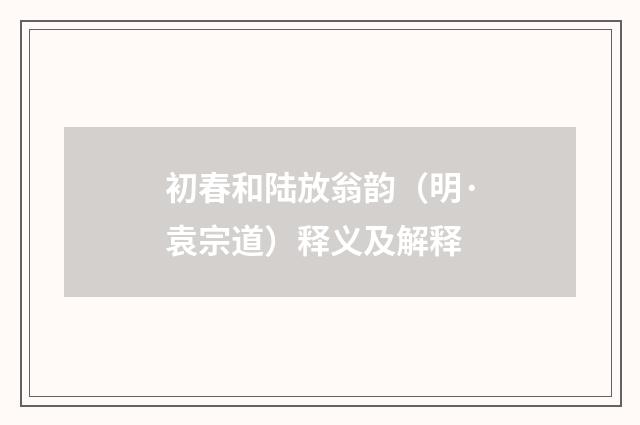 初春和陆放翁韵（明·袁宗道）释义及解释
