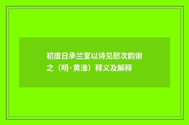 初度日承兰室以诗见慰次韵谢之（明·黄淮）释义及解释