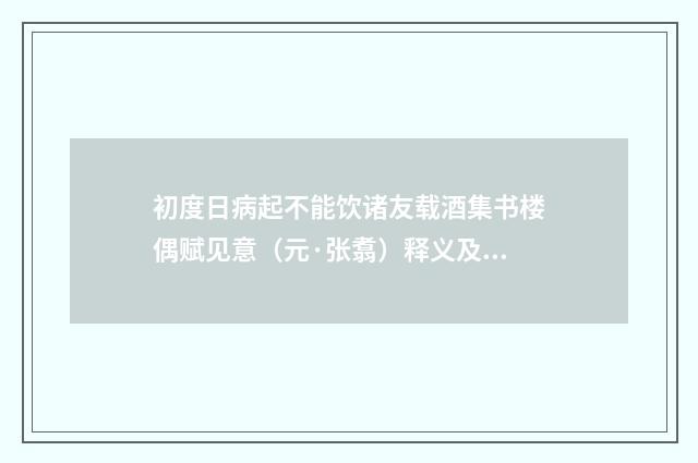 初度日病起不能饮诸友载酒集书楼偶赋见意（元·张翥）释义及解释
