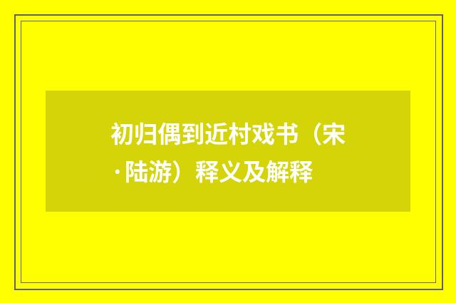 初归偶到近村戏书（宋·陆游）释义及解释