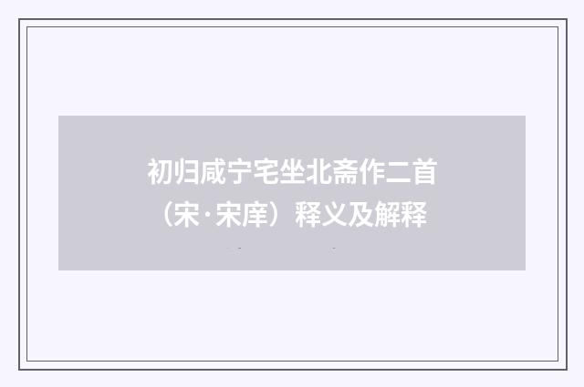 初归咸宁宅坐北斋作二首（宋·宋庠）释义及解释