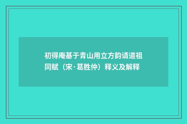初得庵基于青山用立方韵请道祖同赋（宋·葛胜仲）释义及解释