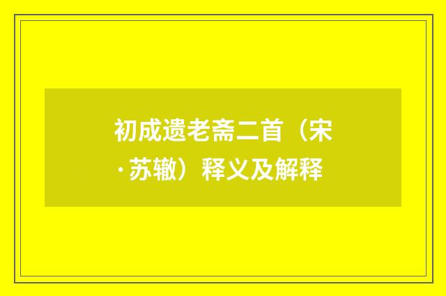 初成遗老斋二首（宋·苏辙）释义及解释