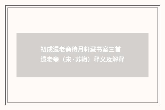 初成遗老斋待月轩藏书室三首 遗老斋（宋·苏辙）释义及解释