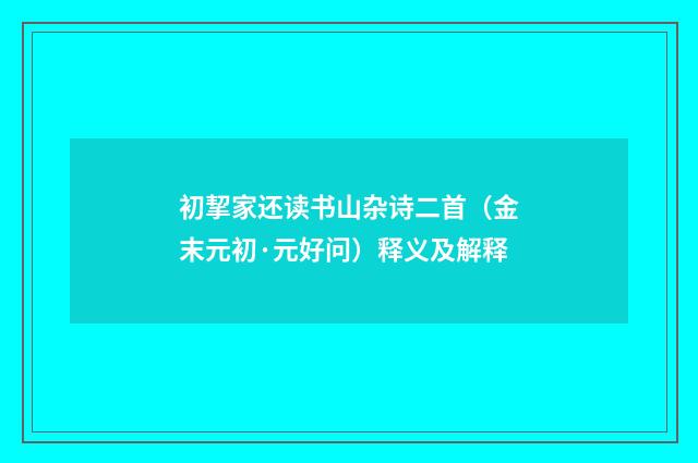 初挈家还读书山杂诗二首（金末元初·元好问）释义及解释