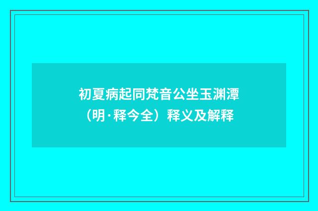 初夏病起同梵音公坐玉渊潭（明·释今全）释义及解释