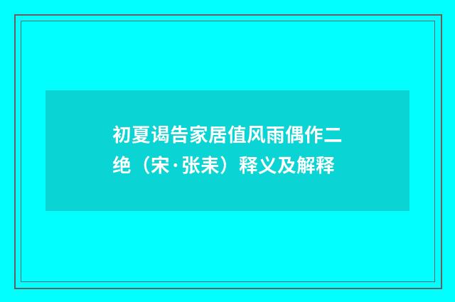 初夏谒告家居值风雨偶作二绝（宋·张耒）释义及解释