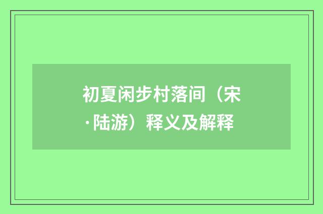 初夏闲步村落间（宋·陆游）释义及解释